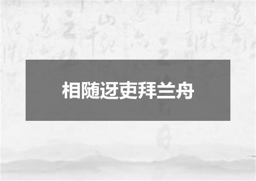 相随迓吏拜兰舟