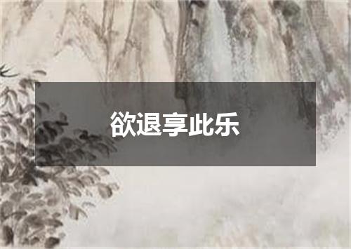 欲退享此乐