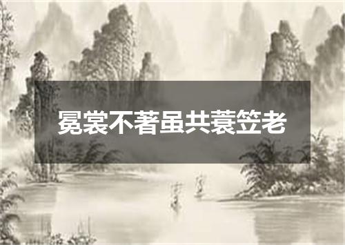 冕裳不著虽共蓑笠老