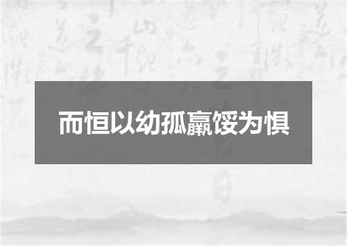 而恒以幼孤羸馁为惧