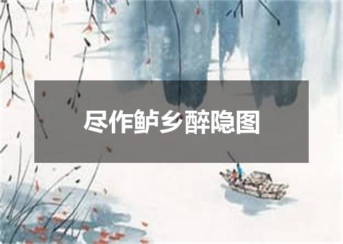 尽作鲈乡醉隐图