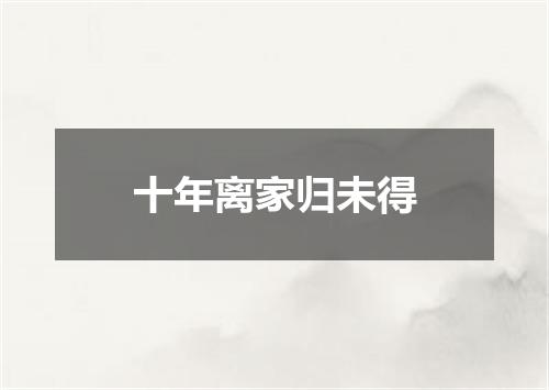 十年离家归未得