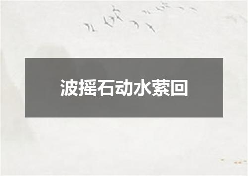 波摇石动水萦回