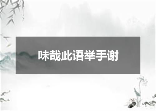 味哉此语举手谢