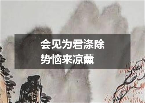 会见为君涤除势恼来凉薰