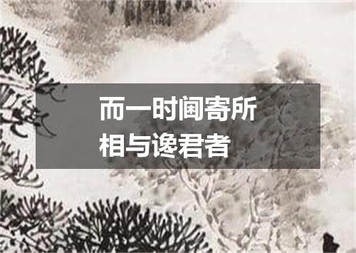 而一时阃寄所相与谗君者