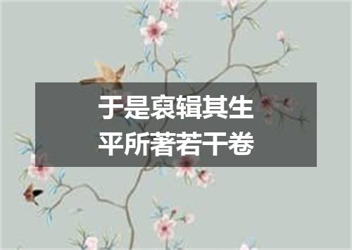 于是裒辑其生平所著若干卷