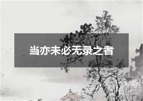 当亦未必无录之者