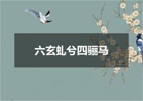 六玄虬兮四骊马