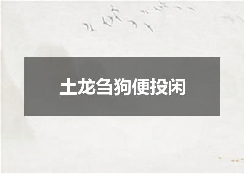 土龙刍狗便投闲