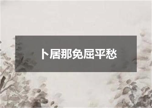 卜居那免屈平愁