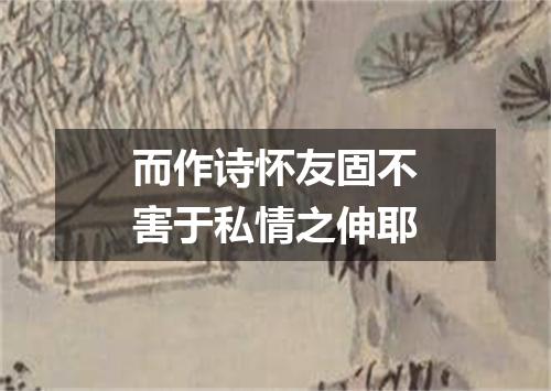 而作诗怀友固不害于私情之伸耶