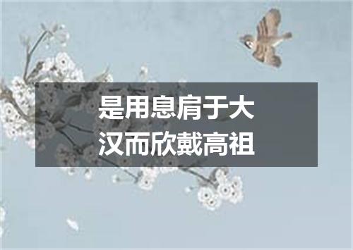 是用息肩于大汉而欣戴高祖