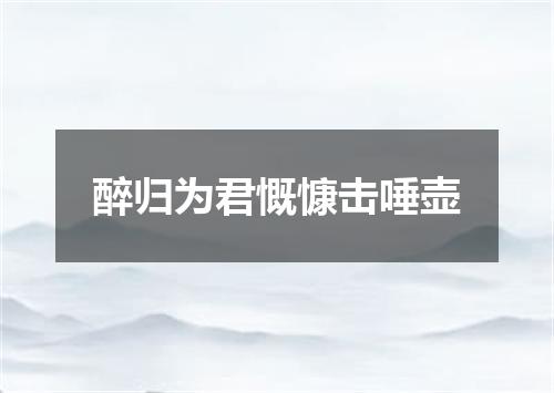 醉归为君慨慷击唾壶