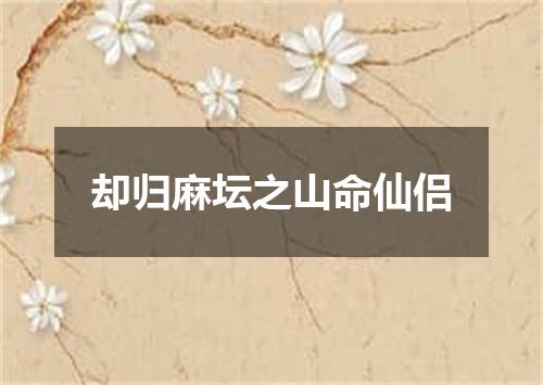 却归麻坛之山命仙侣