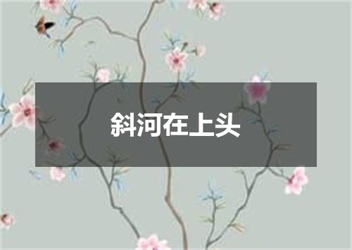 斜河在上头