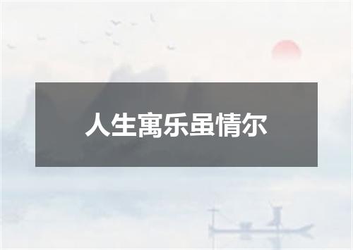 人生寓乐虽情尔