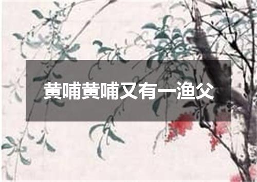 黄哺黄哺又有一渔父