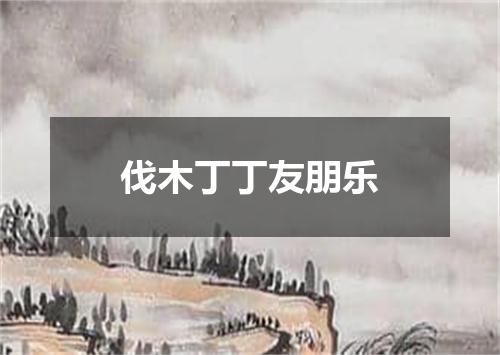伐木丁丁友朋乐