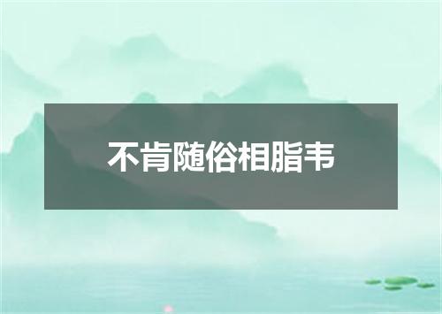不肯随俗相脂韦