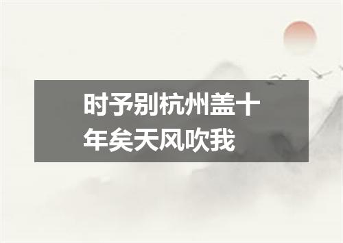 时予别杭州盖十年矣天风吹我