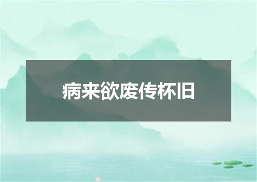 病来欲废传杯旧