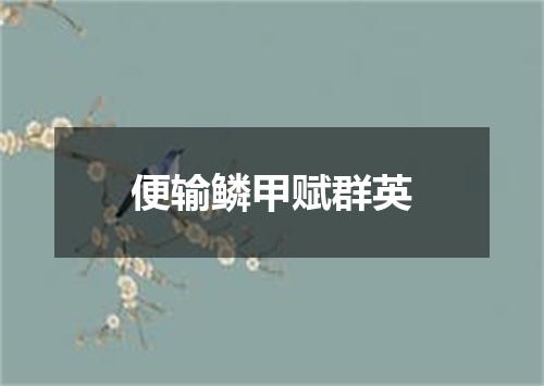 便输鳞甲赋群英