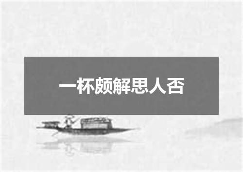 一杯颇解思人否