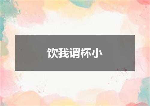 饮我谓杯小