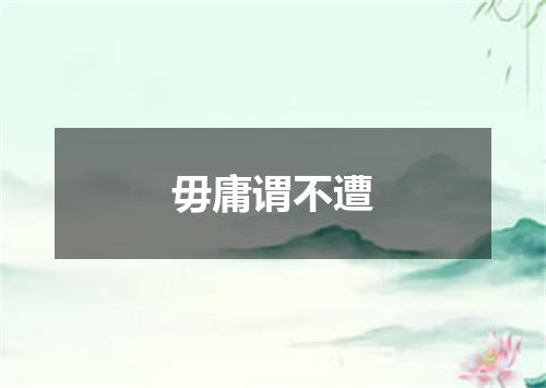 毋庸谓不遭