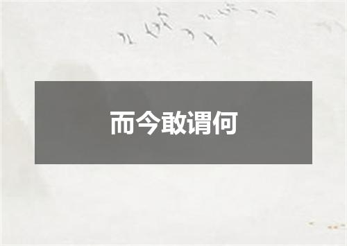 而今敢谓何