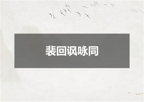 裴回讽咏同