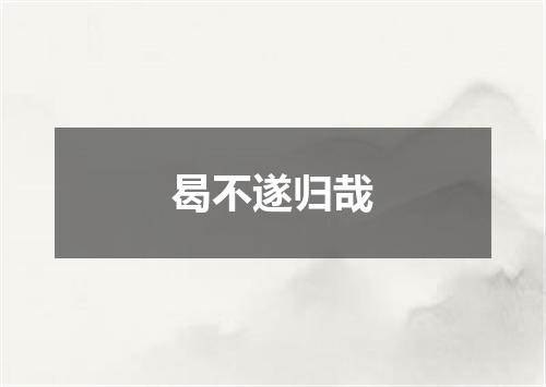 曷不遂归哉