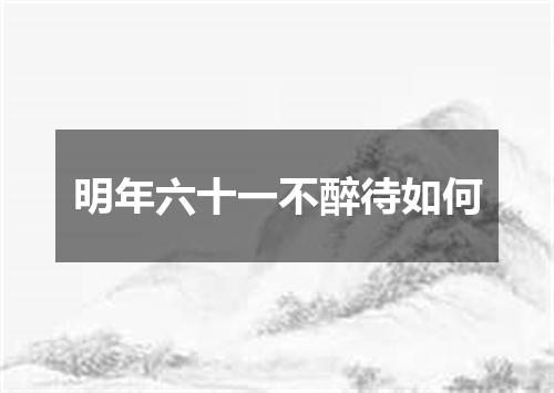 明年六十一不醉待如何
