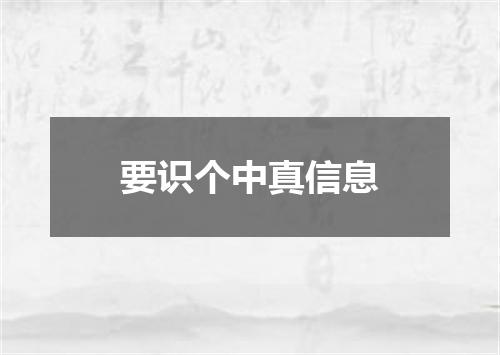 要识个中真信息