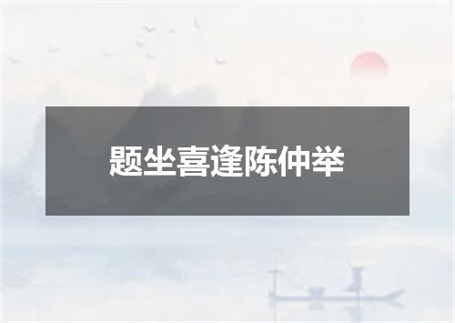 题坐喜逢陈仲举