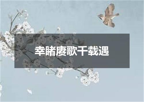 幸睹赓歌千载遇