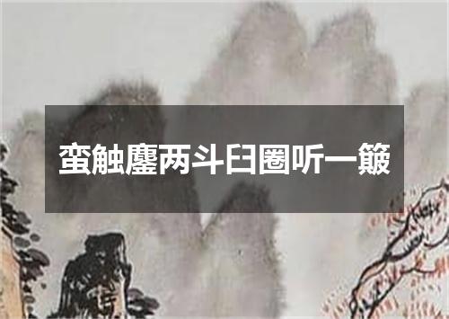 蛮触鏖两斗臼圈听一簸