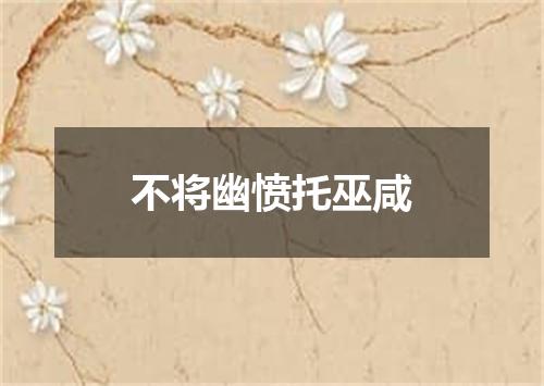 不将幽愤托巫咸