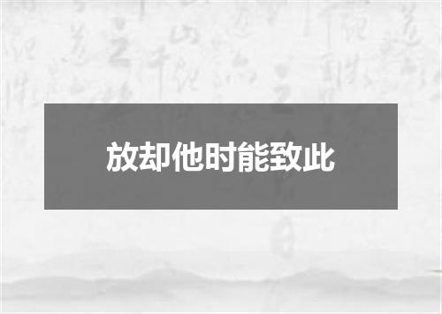 放却他时能致此