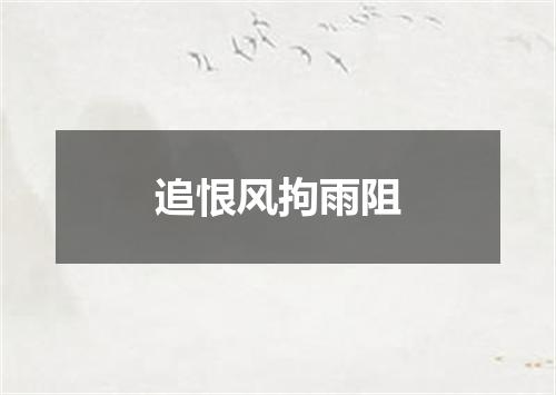 追恨风拘雨阻