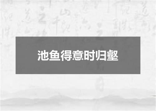 池鱼得意时归壑