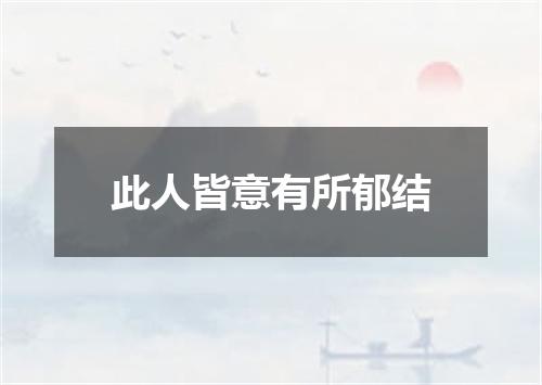 此人皆意有所郁结
