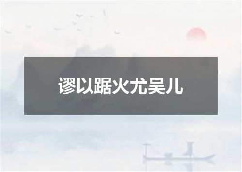 谬以踞火尤吴儿