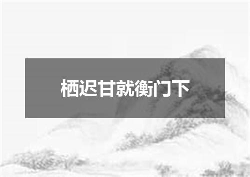 栖迟甘就衡门下