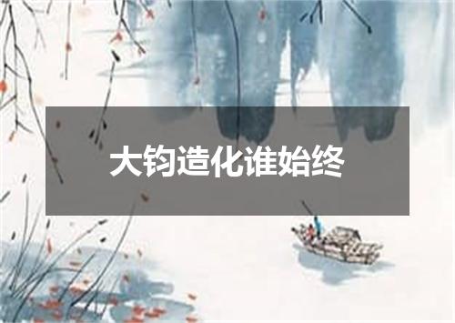 大钧造化谁始终