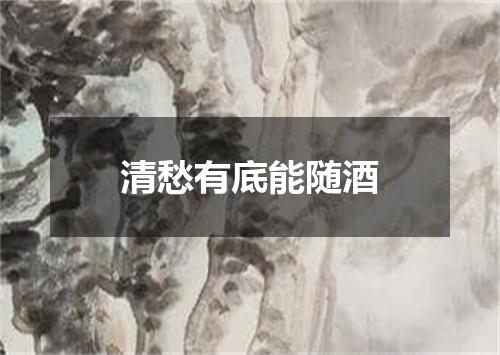 清愁有底能随酒
