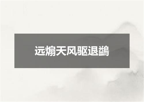 远煽天风驱退鷁