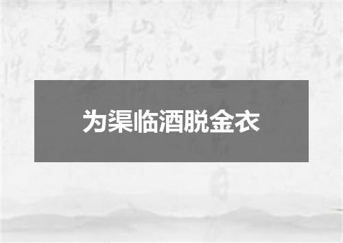 为渠临酒脱金衣