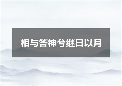 相与答神兮继日以月